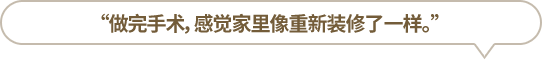 “做完手術(shù)，感覺家里像重新裝修了一樣。”
